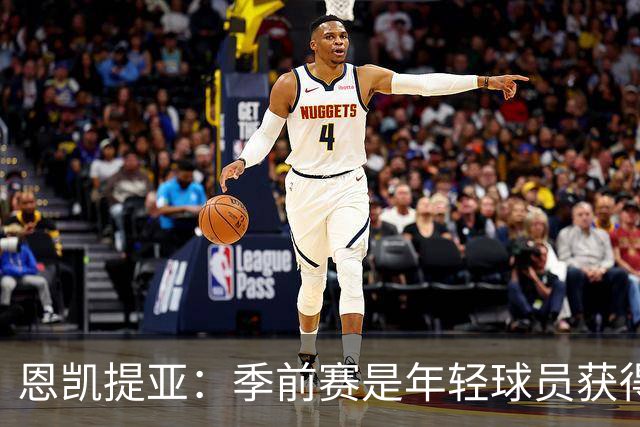 恩凯提亚：季前赛是年轻球员获得信任的机会